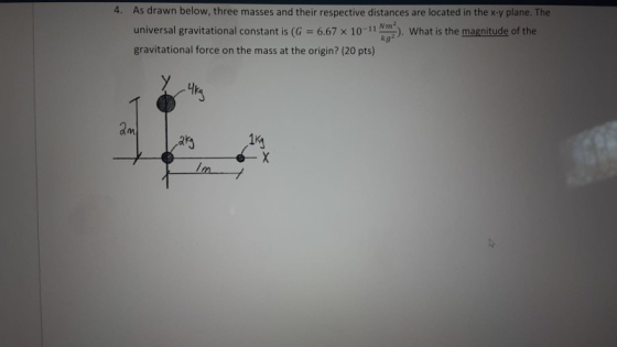 4. As drawn below, three masses and their respective distances are located in the x-y plane. The universal gravitational cons