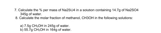 7. Calculate the % per mass of Na2S04 in a solution containing 14.7g of Na2SO4 345g of water. 8. Calculate the molar fraction