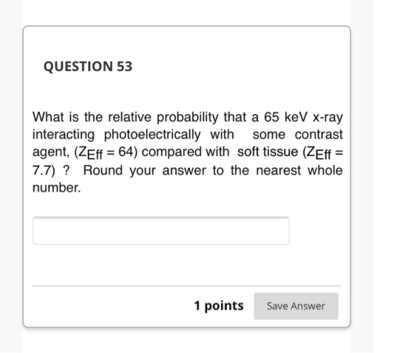 QUESTION 53 What is the relative probability that a 65 keV x-ray interacting photoelectrically with some contrast agent, (Zef