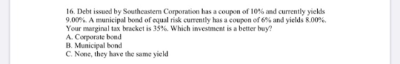 16. Debt issued by Southeastern Corporation has a coupon of 10% and currently yields 9.00%. A municipal bond of equal risk cu