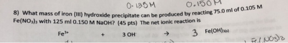 0.125M 8) What mass of iron (III) hydroxide precipitate can be pr Fe(NO3)3 with 125 ml 0.150 M NaOH? (45 pts) The net ionic r