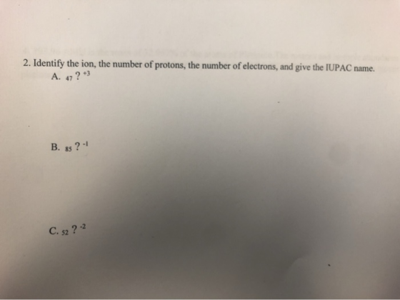 2. Identify the ion, the number of protons, the number of electrons, and give the IUPAC name. A. 47 ? *3 B. ss? - C. sz? -2