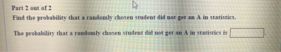 Part 2 out of 2 Find the probability that a randomly chosen student did not get an A in statistics. The probability that a ra