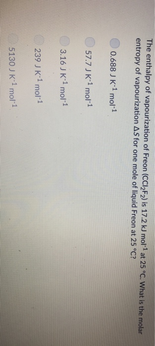 The enthalpy of vapourization of Freon (CCI2F2) is 17.2 kJ mol1 at 25 °C. What is the molar entropy of vapourization AS for o