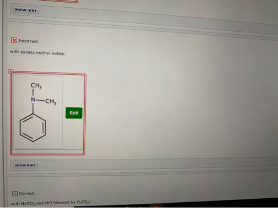 SHOW HINT x Incorrect with excess methyl iodide: CH3 N-CH, Edit SHOW HINT Correct. with NaNO2 and HCl followed by H3PO 2: