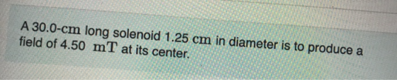 A 30.0-cm long solenoid 1.25 cm in diameter is to produce a field of 4.50 mt at its center.