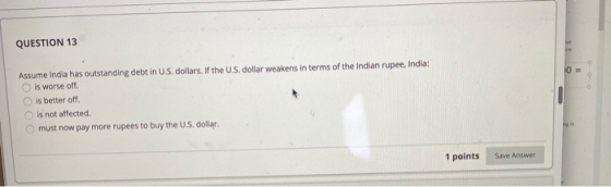 QUESTION 13 Assume India has outstanding debt in U.S. dollars. If the U.S. dollar weakens in terms of the Indian rupee, India