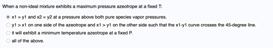 When a non-ideal mixture exhibits a maximum pressure azeotrope at a fixed T: x1 = y1 and x2 = y2 at a pressure above both pur