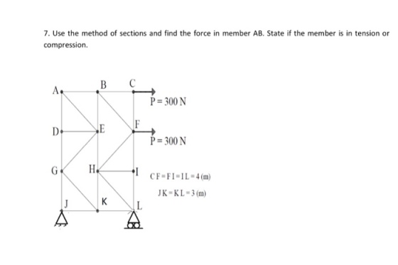 7. Use the method of sections and find the force in member AB. State if the member is in tension or compression. P 300 N P 300N GH I CF-FI-IL4(m) JK KL-3 (m)