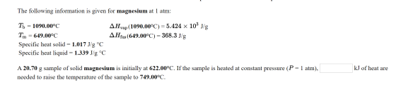 The following information is given for magnesium at 1 atm: Tb = 1090.00°C Tm = 649.00°C Specific heat solid = 1.017 J/g °C Sp