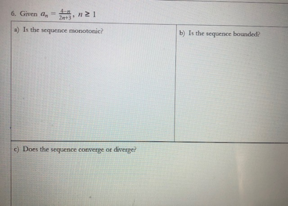 6. Given an n21 2n+3) a) Is the sequence monotonic? b) Is the sequence bounded? c) Does the sequence converge or diverger