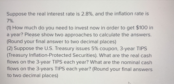 Suppose the real interest rate is 2.8%, and the inflation rate is 7%. (1) How much do you need to invest now in order to get