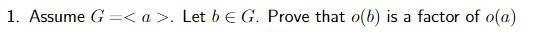 1. Assume G=< a>. Let beg. Prove that o(b) is a factor of o(a)