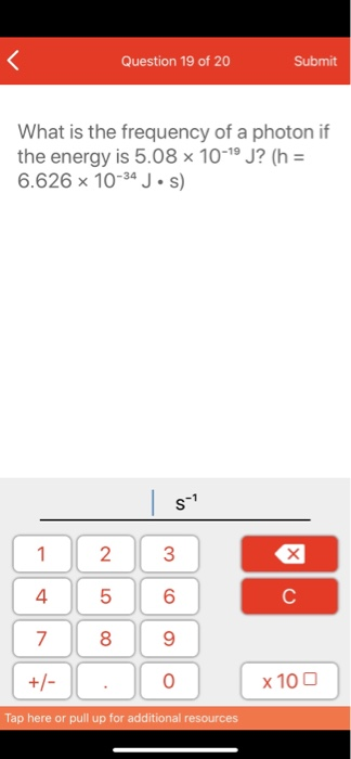 Question 19 of 20 Submit What is the frequency of a photon if the energy is 5.08 x 10-19 J? (n = 6.626 x 10-34 J·s) S-1 1 2 3