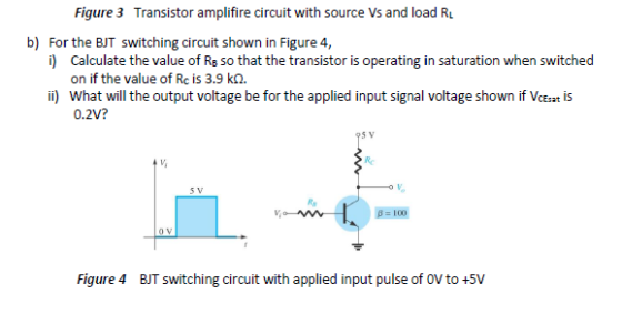 Figure 3 Transistor amplifire circuit with source Vs and load R b) For the BJT switching circuit shown in Figure 4, i) Calcul