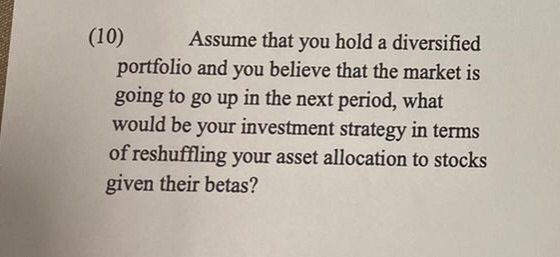 (10) Assume that you hold a diversified portfolio and you believe that the market is going to go up in the next period, what