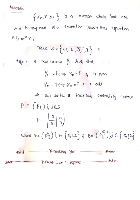 ANSWER: Take S {xn, n20 § is a markov Chain, but not time homogenous. Wilhe transition poobobilitres depend on timen, Take