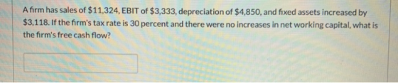 A firm has sales of $11,324, EBIT of $3,333, depreciation of $4,850, and fixed assets increased by $3,118. If the firms tax