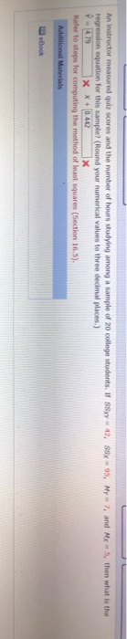 An instructor measured quiz scores and the number of hours studying among a sample of 20 college students. If SX 42, 58x95, M