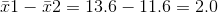 \bar{x}1-\bar{x}2=13.6-11.6=2.0
