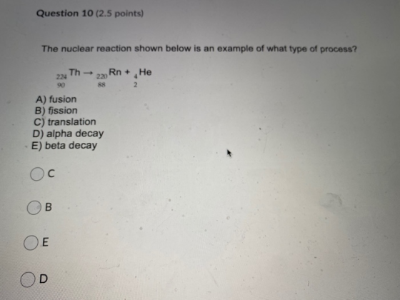 Question 10 (2.5 points) The nuclear reaction shown below is an example of what type of process? Th 220 Rn+ , He 224 90 88 2