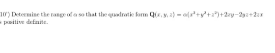 10) Determine the range of a so that the quadratic form Q(x, y, z) = a(r+y+z)+2xy-2yz+2zx positive definite.