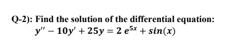 Q-2): Find the solution of the differential equation: y – 10y + 25y = 2 e5x + sin(x)