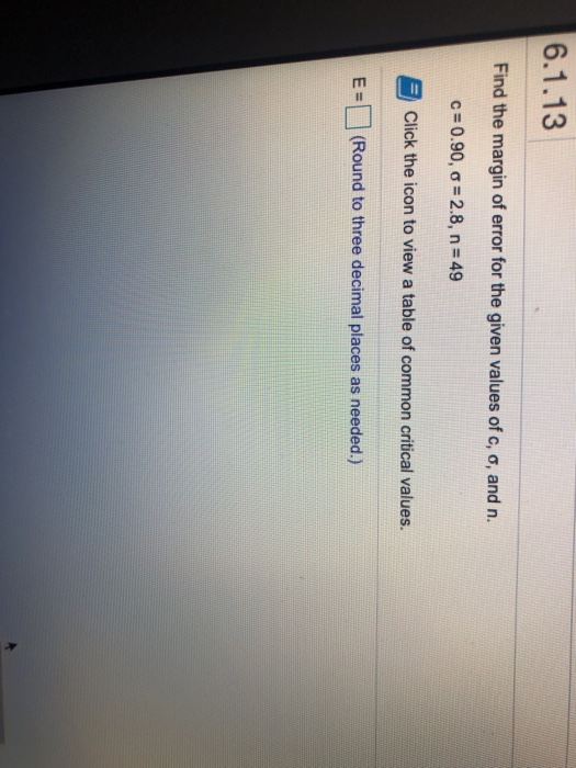 6.1.13 Find the margin of error for the given values of c, o, and n. C= 0.90, c = 2.8, n = 49 Click the icon to view a table