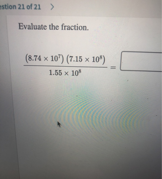 estion 21 of 21 > Evaluate the fraction. (8.74 x 107) (7.15 x 108) 1.55 x 108