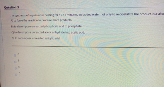 Question 3 In synthesis of aspirin after heating for 10-15 minutes, we added water not only to re-crystallize the product, bu