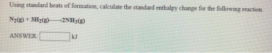 Using standard heats of formation, calculate the standard enthalpy change for the following reaction N2(g) + 3H2(g) 2NH3(g) A
