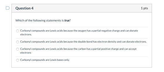 Question 4 1 pts Which of the following statements is true? Carbonyl compounds are Lewis acids because the oxygen has a parti