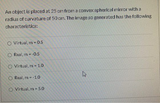 An object is placed at 25 cm from a convex spherical mirror with a radius of curvature of 50 cm. The image so generated has t