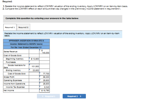 Required: 1. Restate the income statement to reflect LCM NRV valuation of the ending Inventory. Apply LCMINRV on an item-bytt