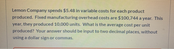 Lemon Company spends $5.48 in variable costs for each product produced. Fixed manufacturing overhead costs are $100,744 a yea