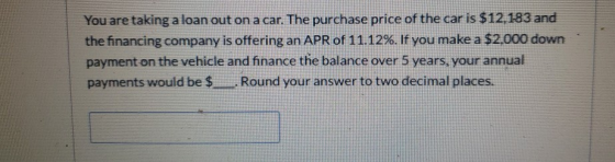 You are taking a loan out on a car. The purchase price of the car is $12,183 and the financing company is offering an APR of