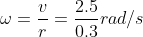 \omega =\frac{v}{r} = \frac{2.5}{0.3} rad/s