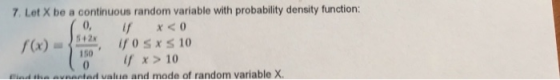 7, Let X be a continuous random variable with probability density function: 0, f x<0 150 f x> 10 ind ihe avnanted value and mode of random variable X