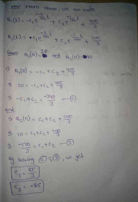 Now From above, we p-3 di (t) = -c, e + Cze. can write Toot + 400 -It 200 le 100 + c₂e 100 + Given &, (o)= and Q2(0)=10 8, (