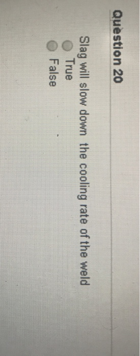 Question 20 Slag will slow down the cooling rate of the weld O True O False