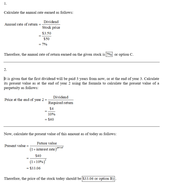 Calculate the annual rate earned as follows: Dividend Annual rate of return = Stock price $3.50 $50 = 7% Therefore, the annua
