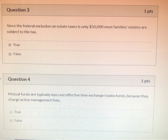 Question 3 1 pts Since the federal exclusion on estate taxes is only $50,000 most families estates are subject to the tax. T