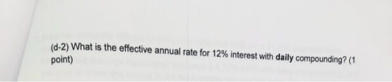 (d-2) What is the effective annual rate for 12% interest with daily compounding? (1 point)
