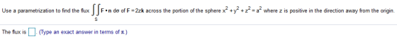 Use a parametrization to find the flux SSF Fondo of F=2zk across the portion of the sphere x² + y2 +22=awhere z is positive i