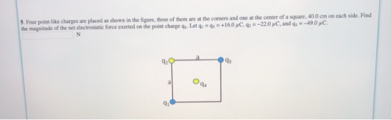 each side. Find 5. Four point-like charges are placed as shown in the figure, three of them are at the corners and one at the center of a square, 40.0 cm on the magnitude o the net electrostatic force exerted on the point charge gu.Let q +160 C,220 pC, and q, -49.0pc. 42 as q1