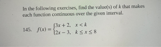 In the following exercises, find the value(s) of k that makes each function continuous over the given interval. 145. f(x) = $