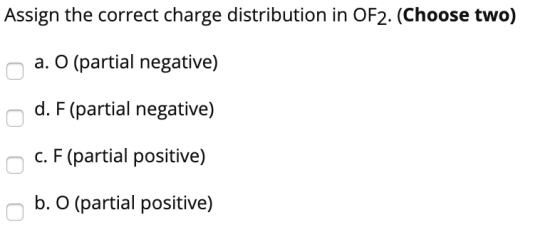 Assign the correct charge distribution in OF2. (Choose two) a. O (partial negative) d. F (partial negative) c. F (partial pos