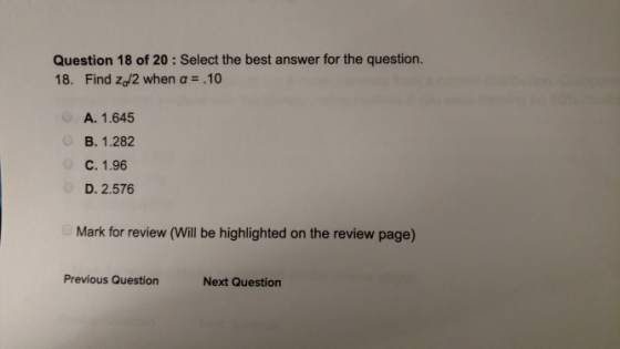 Question 18 of 20: Select the best answer for the question. 18. Find zd2 when α .10 A. 1.645 B. 1.282 C. 1.96 D. 2.576 Mark for review (Will be highlighted on the review page) Previous Question Next Question