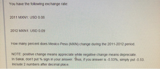 You have the following exchange rate: 2011 MXN1: USD 0.08 2012 MXN1: USD 0.09 How many percent does Mexico Peso (MXN) change