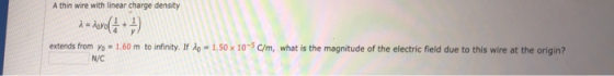 A thin wire with linear charge density extends from y-1.60 m to infinity. If λο-1.50 x 10-5 C/m, what is the magnitude of the